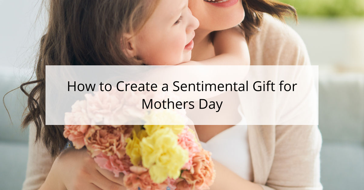 How to Create a Sentimental Gift for Mothers Day