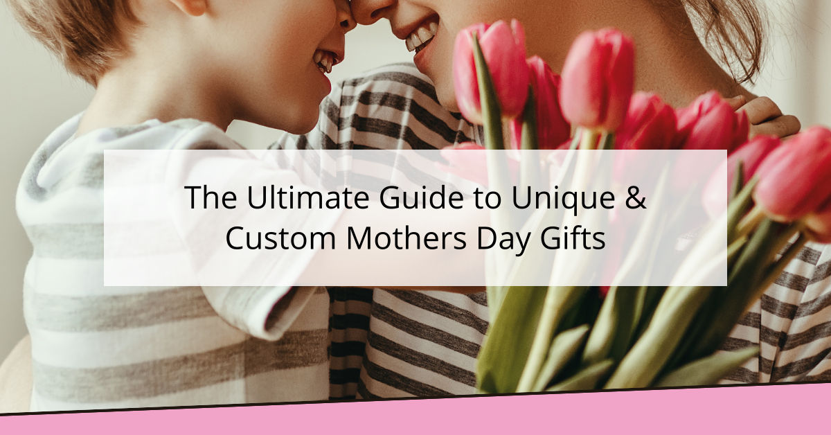 The Ultimate Guide to Unique & Custom Mothers Day Gifts